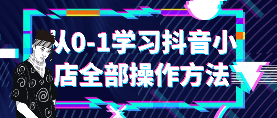 从0-1学习抖音小店全部操作方法 配图01