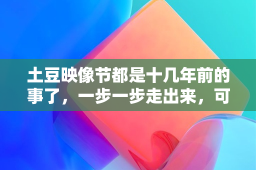 土豆映像节都是十几年前的事了，一步一步走出来，可太了不起了 配图01