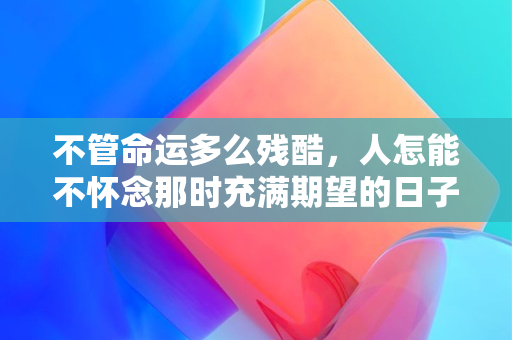 不管命运多么残酷，人怎能不怀念那时充满期望的日子呢 配图01