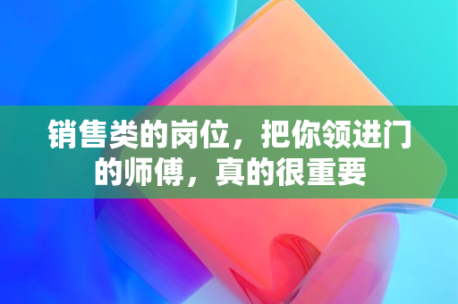 销售类的岗位，把你领进门的师傅，真的很重要 配图01